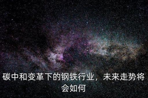 碳中和變革下的鋼鐵行業(yè)，未來走勢將會(huì)如何