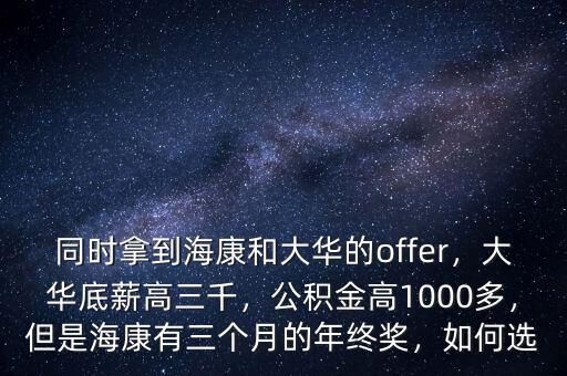 同時(shí)拿到?？岛痛笕A的offer，大華底薪高三千，公積金高1000多，但是?？涤腥齻€(gè)月的年終獎(jiǎng)，如何選