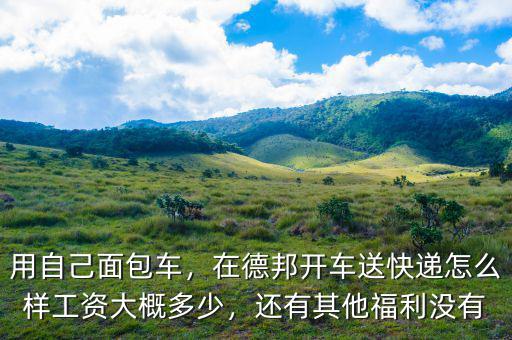 用自己面包車，在德邦開車送快遞怎么樣工資大概多少，還有其他福利沒有