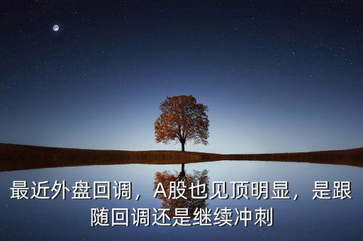 最近外盤(pán)回調(diào)，A股也見(jiàn)頂明顯，是跟隨回調(diào)還是繼續(xù)沖刺