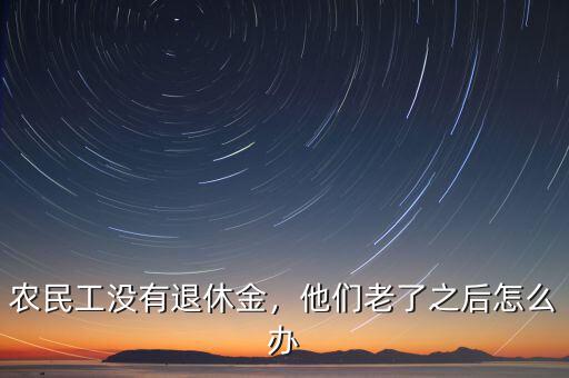 農(nóng)民工沒有退休金，他們老了之后怎么辦