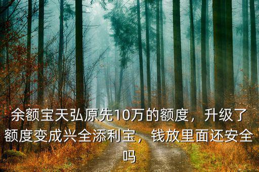 余額寶天弘原先10萬的額度，升級了額度變成興全添利寶，錢放里面還安全嗎