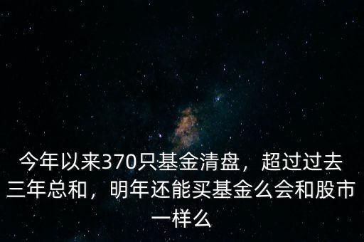 今年以來370只基金清盤，超過過去三年總和，明年還能買基金么會和股市一樣么