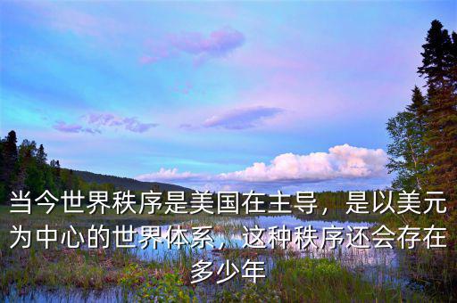 當(dāng)今世界秩序是美國(guó)在主導(dǎo)，是以美元為中心的世界體系，這種秩序還會(huì)存在多少年