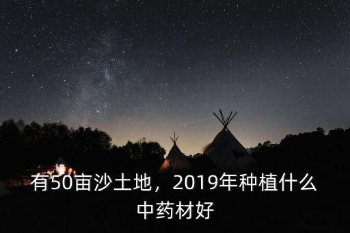 有50畝沙土地，2019年種植什么中藥材好