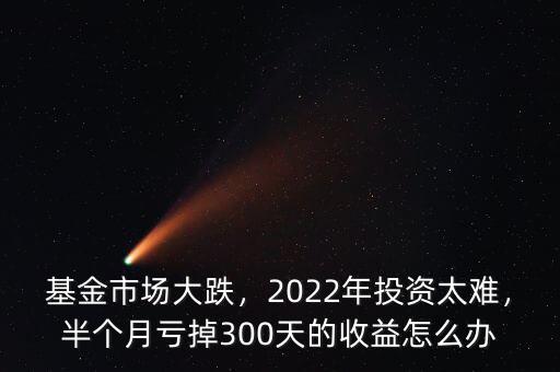 基金市場大跌，2022年投資太難，半個月虧掉300天的收益怎么辦