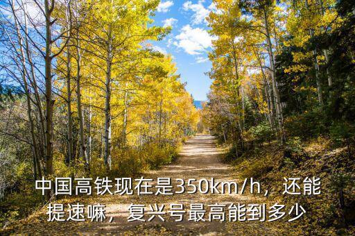 中國高鐵現(xiàn)在是350km/h，還能提速嘛，復興號最高能到多少