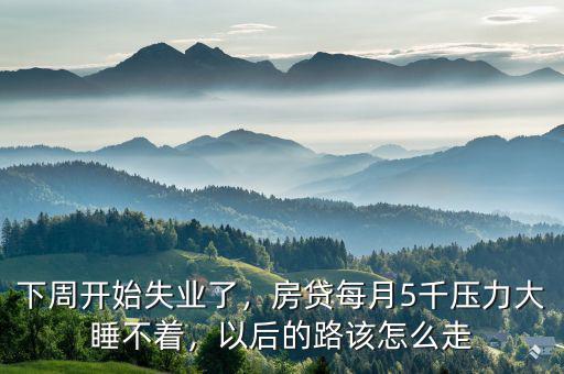 下周開始失業(yè)了，房貸每月5千壓力大睡不著，以后的路該怎么走