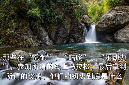 那些在“悅跑”、“咕咚”、“樂動(dòng)力”，參加所謂的線上馬拉松，最后拿到所謂的獎(jiǎng)牌，他們的初衷到底是什么