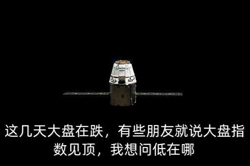 這幾天大盤在跌，有些朋友就說大盤指數(shù)見頂，我想問低在哪