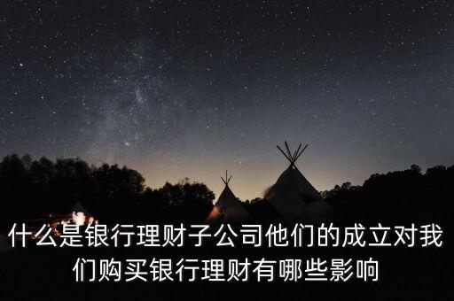 什么是銀行理財(cái)子公司他們的成立對我們購買銀行理財(cái)有哪些影響