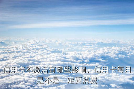 信用卡不激活有哪些影響，信用卡每月是不是一定要消費