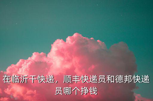 在臨沂干快遞，順豐快遞員和德邦快遞員哪個掙錢
