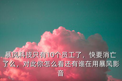 暴風(fēng)科技只有10個(gè)員工了，快要消亡了么，對(duì)此你怎么看還有誰(shuí)在用暴風(fēng)影音