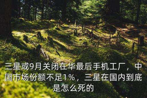 三星或9月關(guān)閉在華最后手機(jī)工廠，中國市場份額不足1％，三星在國內(nèi)到底是怎么死的
