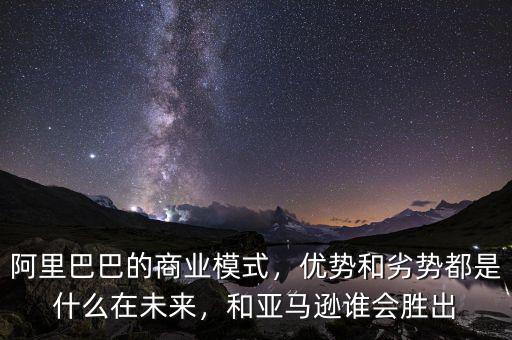 阿里巴巴的商業(yè)模式，優(yōu)勢和劣勢都是什么在未來，和亞馬遜誰會勝出