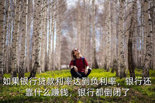 如果銀行貸款利率達到負利率，銀行還靠什么賺錢，銀行都倒閉了