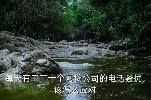 每天有二三十個網(wǎng)貸公司的電話騷擾，該怎么應對