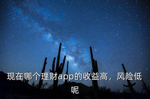現(xiàn)在哪個(gè)理財(cái)app的收益高，風(fēng)險(xiǎn)低呢