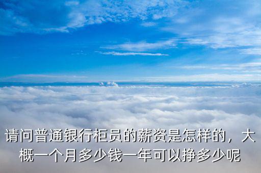 請問普通銀行柜員的薪資是怎樣的，大概一個月多少錢一年可以掙多少呢