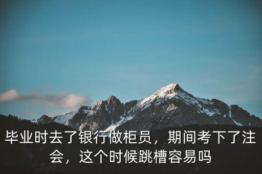 畢業(yè)時去了銀行做柜員，期間考下了注會，這個時候跳槽容易嗎