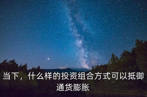 當(dāng)下，什么樣的投資組合方式可以抵御通貨膨脹