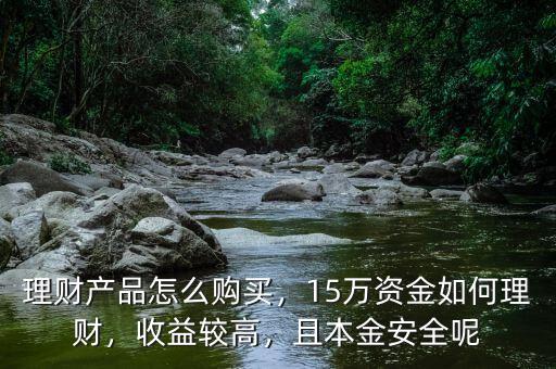 理財(cái)產(chǎn)品怎么購買，15萬資金如何理財(cái)，收益較高，且本金安全呢