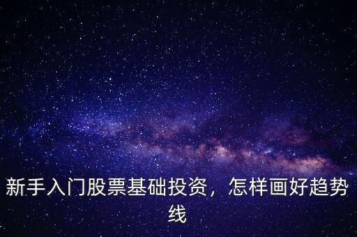 新手入門股票基礎(chǔ)投資，怎樣畫好趨勢線