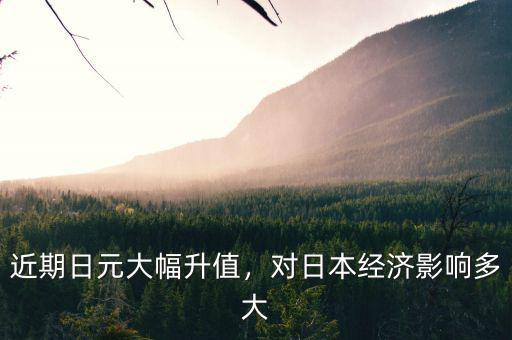 近期日元大幅升值，對(duì)日本經(jīng)濟(jì)影響多大