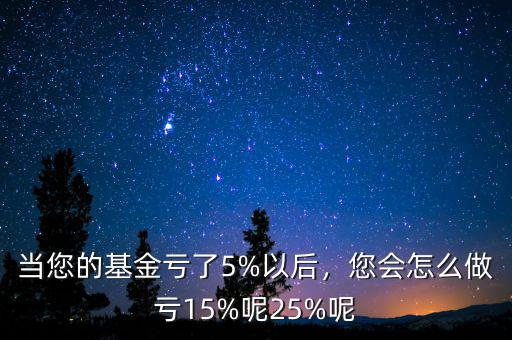 當(dāng)您的基金虧了5%以后，您會(huì)怎么做虧15%呢25%呢