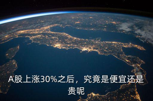A股上漲30%之后，究竟是便宜還是貴呢