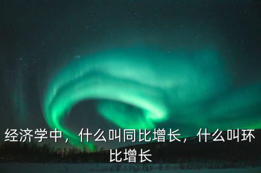 經(jīng)濟(jì)學(xué)中，什么叫同比增長，什么叫環(huán)比增長