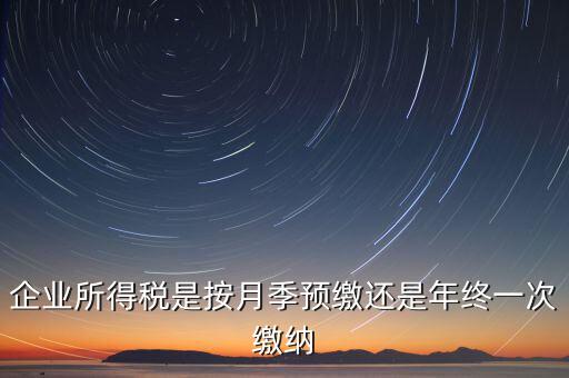 企業(yè)所得稅按什么預(yù)繳，企業(yè)所得稅是按月季預(yù)繳還是年終一次繳納