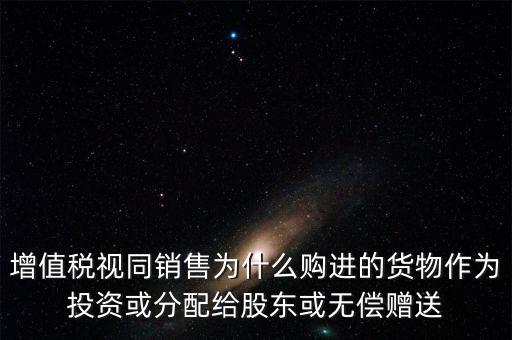 增值稅視同銷售為什么購(gòu)進(jìn)的貨物作為投資或分配給股東或無償贈(zèng)送