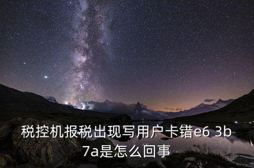 稅控機(jī)報(bào)稅出現(xiàn)寫用戶卡錯(cuò)e6 3b7a是怎么回事