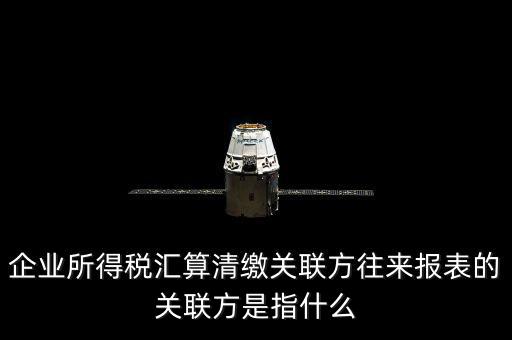什么是關(guān)聯(lián)方往來，什么是企業(yè)年度關(guān)聯(lián)業(yè)務(wù)往來
