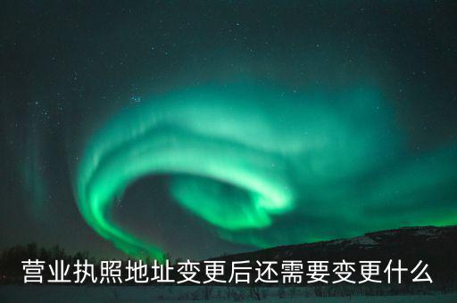 變更營業(yè)執(zhí)照需要地稅變更什么，營業(yè)執(zhí)照地址變更后還需要變更什么