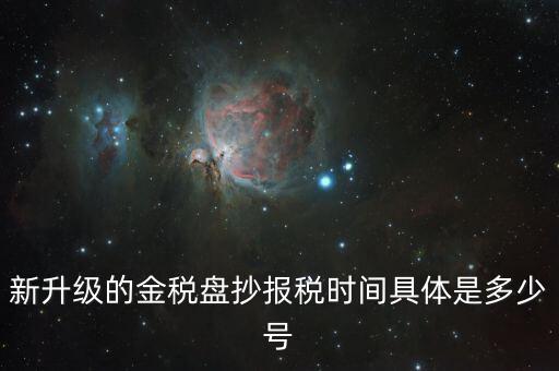金稅盤(pán)什么時(shí)候報(bào)稅，新升級(jí)的金稅盤(pán)抄報(bào)稅時(shí)間具體是多少號(hào)