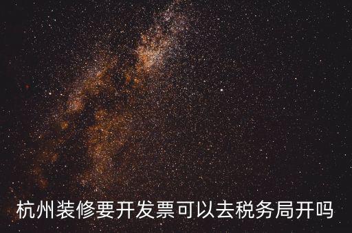 杭州稅務局什么地方能開票，杭州裝修要開發(fā)票可以去稅務局開嗎