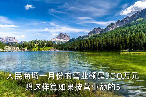 商場營業(yè)額抽成交什么稅，人民商場一月份的營業(yè)額是3OO萬元照這樣算如果按營業(yè)額的5