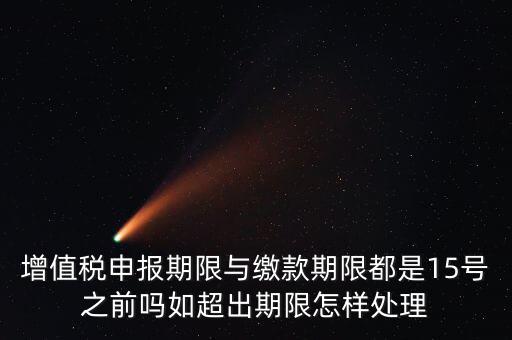 申報期限 繳款期限是什么，增值稅申報期限與繳款期限都是15號之前嗎如超出期限怎樣處理