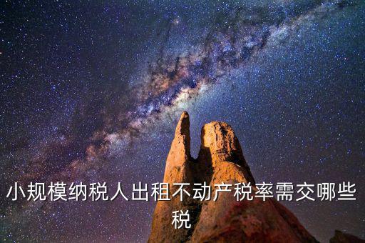 出租不動產(chǎn)需交什么稅，小規(guī)模納稅人出租不動產(chǎn)稅率