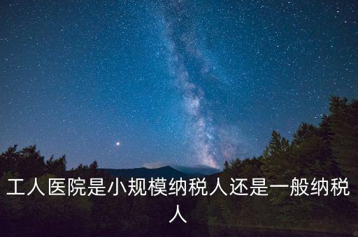 什么醫(yī)院為一般納稅人，工人醫(yī)院是小規(guī)模納稅人還是一般納稅人