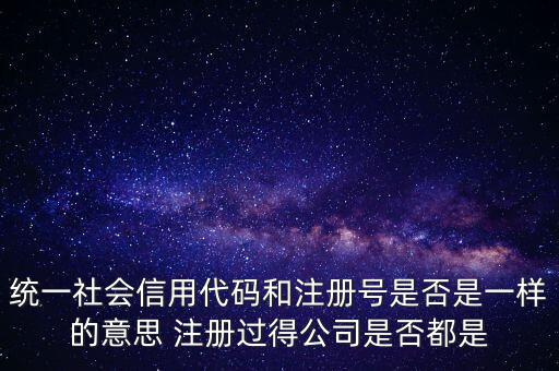 統(tǒng)一社會(huì)信用代碼 注冊(cè)號(hào)是什么意思，統(tǒng)一社會(huì)信用代碼就是工商注冊(cè)號(hào)嗎