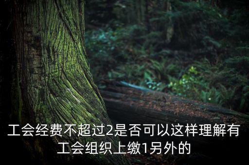 工會經(jīng)費為什么收4，工會經(jīng)費不超過2是否可以這樣理解有工會組織上繳1另外的