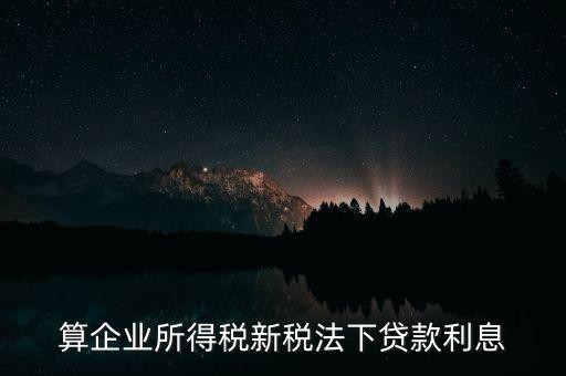 借款利息為什么要算企業(yè)所得稅，算企業(yè)所得稅新稅法下貸款利息
