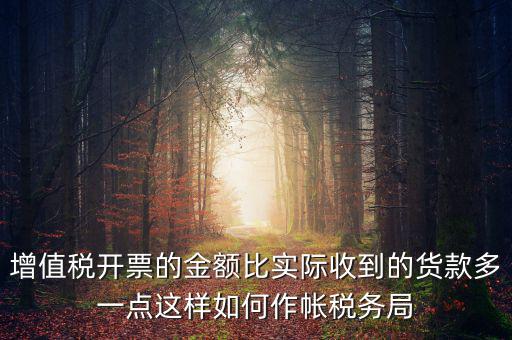 增值稅開票的金額比實際收到的貨款多一點(diǎn)這樣如何作帳稅務(wù)局