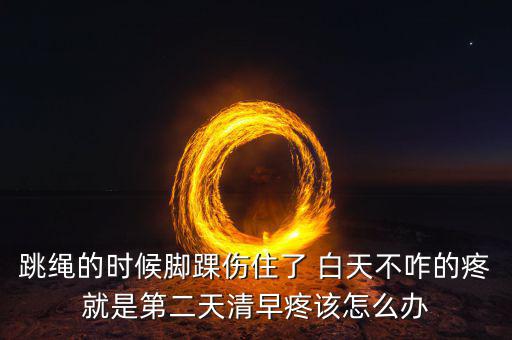 跳繩時(shí)扭傷腳脖子什么原因，跳繩的時(shí)候腳踝傷住了 白天不咋的疼就是第二天清早疼該怎么辦