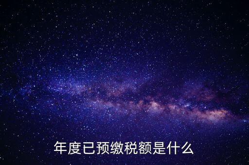 已預(yù)繳稅款金額是什么，匯算清繳所得稅時(shí)已預(yù)繳稅額怎么填寫
