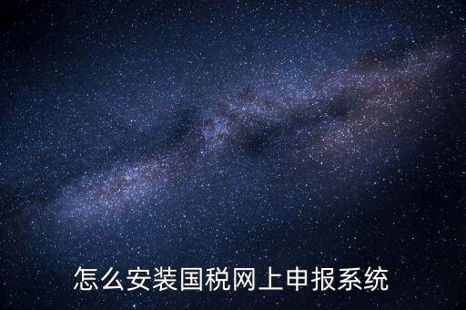 南陽國稅申報(bào)需要下載什么系統(tǒng)，怎么安裝國稅網(wǎng)上申報(bào)系統(tǒng)